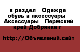  в раздел : Одежда, обувь и аксессуары » Аксессуары . Пермский край,Добрянка г.